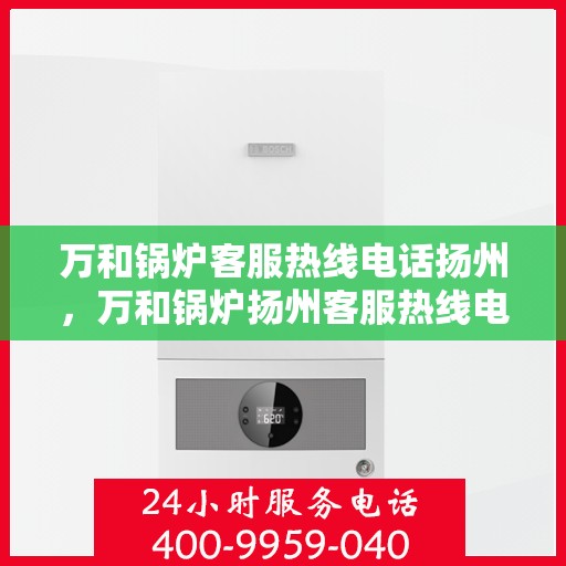 万和锅炉客服热线电话扬州，万和锅炉扬州客服热线电话详解