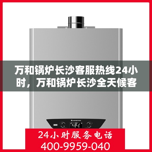 万和锅炉长沙客服热线24小时，万和锅炉长沙全天候客服热线，24小时为您服务