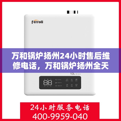 万和锅炉扬州24小时售后维修电话，万和锅炉扬州全天候售后维修服务热线公布！