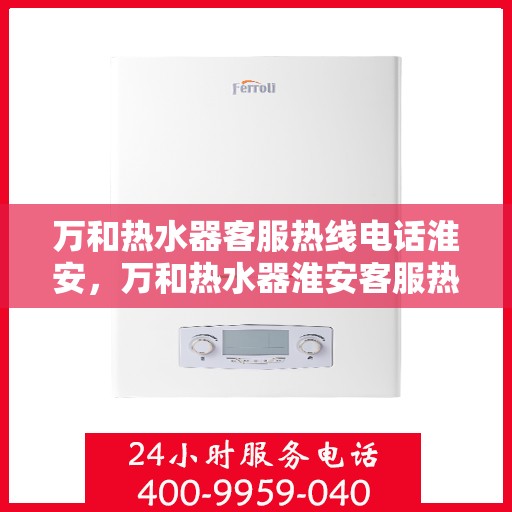 万和热水器客服热线电话淮安，万和热水器淮安客服热线电话详解