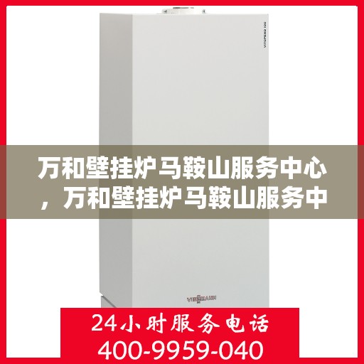 万和壁挂炉马鞍山服务中心，万和壁挂炉马鞍山服务中心，专业维修与优质服务并重