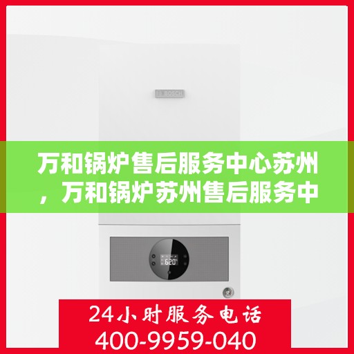 万和锅炉售后服务中心苏州，万和锅炉苏州售后服务中心，专业维修，贴心服务