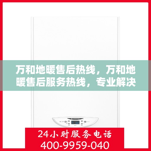 万和地暖售后热线，万和地暖售后服务热线，专业解决您的地暖问题