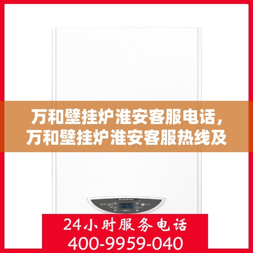 万和壁挂炉淮安客服电话，万和壁挂炉淮安客服热线及咨询服务中心服务指南