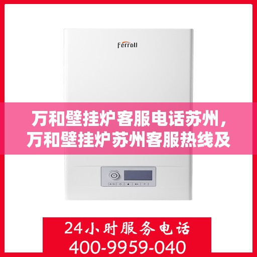 万和壁挂炉客服电话苏州，万和壁挂炉苏州客服热线及咨询指南