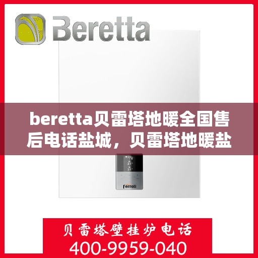 beretta贝雷塔地暖全国售后电话盐城，贝雷塔地暖盐城售后热线及维修服务指南