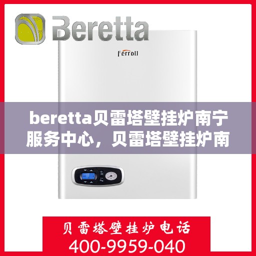 beretta贝雷塔壁挂炉南宁服务中心，贝雷塔壁挂炉南宁服务中心，专业维修与优质服务