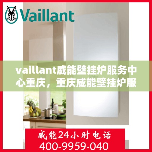 vaillant威能壁挂炉服务中心重庆，重庆威能壁挂炉服务中心，专业维修与保养，温暖您的居家生活