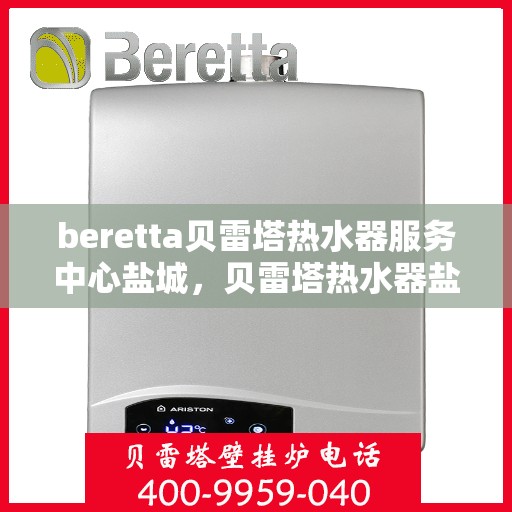 beretta贝雷塔热水器服务中心盐城，贝雷塔热水器盐城服务中心，专业维修与保养一站式解决