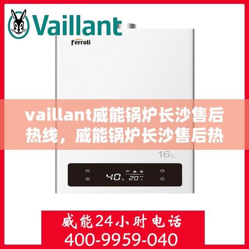 vaillant威能锅炉长沙售后热线，威能锅炉长沙售后热线——专业维修与服务质量保障
