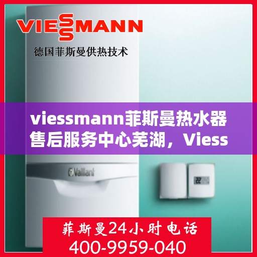 viessmann菲斯曼热水器售后服务中心芜湖，Viessmann菲斯曼热水器芜湖售后服务中心，专业维修，贴心服务