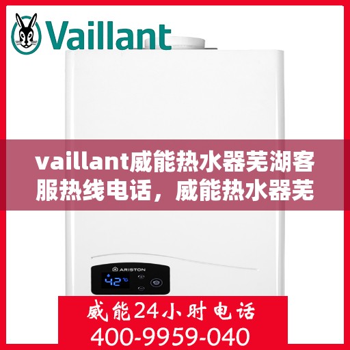 vaillant威能热水器芜湖客服热线电话，威能热水器芜湖客服热线电话，专业支持与解决方案一站式服务。