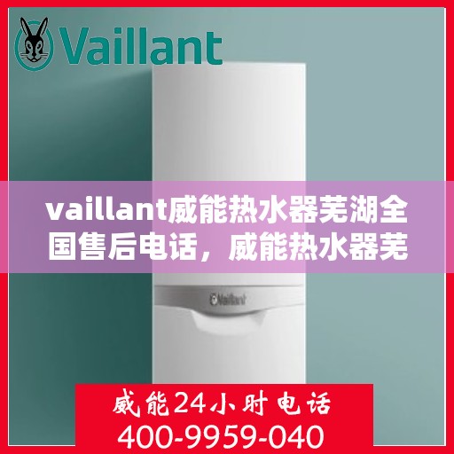 vaillant威能热水器芜湖全国售后电话，威能热水器芜湖售后热线及全国服务支持电话汇总