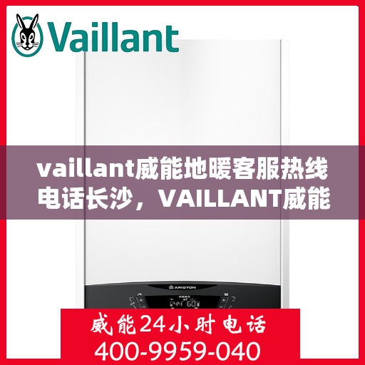 vaillant威能地暖客服热线电话长沙，VAILLANT威能地暖长沙客服热线电话及地暖服务指南