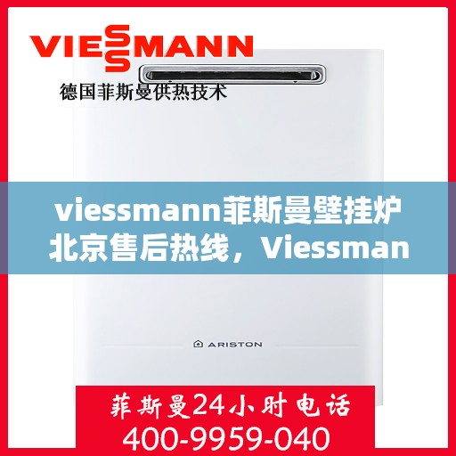 viessmann菲斯曼壁挂炉北京售后热线，Viessmann菲斯曼壁挂炉北京售后服务热线及维修指南