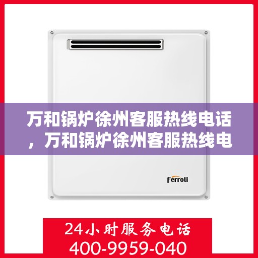 万和锅炉徐州客服热线电话，万和锅炉徐州客服热线电话一览，专业解答您的锅炉问题！