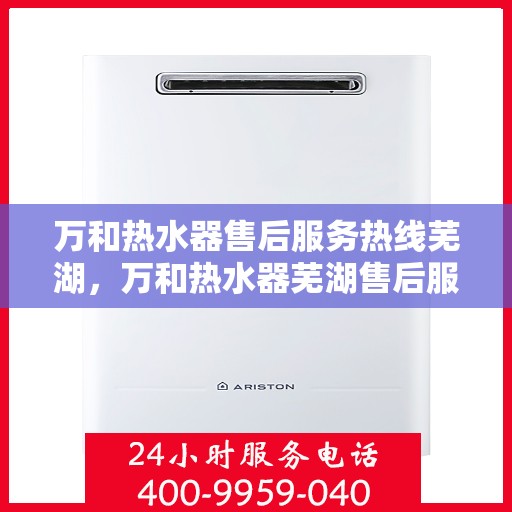 万和热水器售后服务热线芜湖，万和热水器芜湖售后服务热线详解