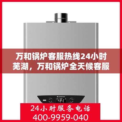 万和锅炉客服热线24小时芜湖，万和锅炉全天候客服热线，服务热线全天候响应芜湖地区用户