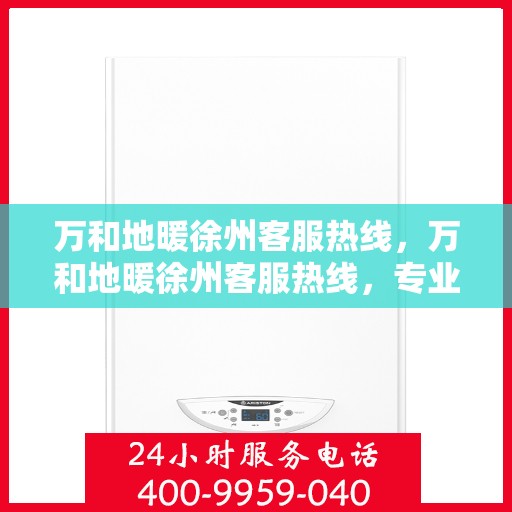 万和地暖徐州客服热线，万和地暖徐州客服热线，专业解答，温暖您的生活