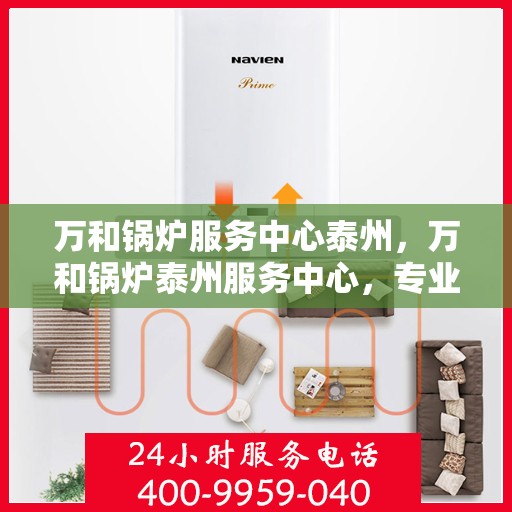 万和锅炉服务中心泰州，万和锅炉泰州服务中心，专业维修与高效服务一体化