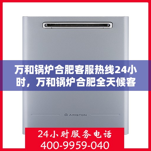 万和锅炉合肥客服热线24小时，万和锅炉合肥全天候客服热线，贴心服务不打烊