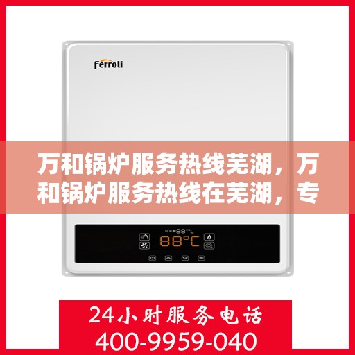 万和锅炉服务热线芜湖，万和锅炉服务热线在芜湖，专业维修与支持