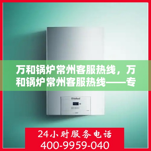 万和锅炉常州客服热线，万和锅炉常州客服热线——专业售后支持，全天候为您服务