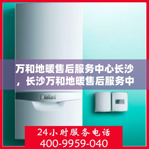 万和地暖售后服务中心长沙，长沙万和地暖售后服务中心，专业维修，温暖您的家