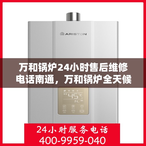 万和锅炉24小时售后维修电话南通，万和锅炉全天候售后维修服务热线在南通，专业快速响应您的需求！