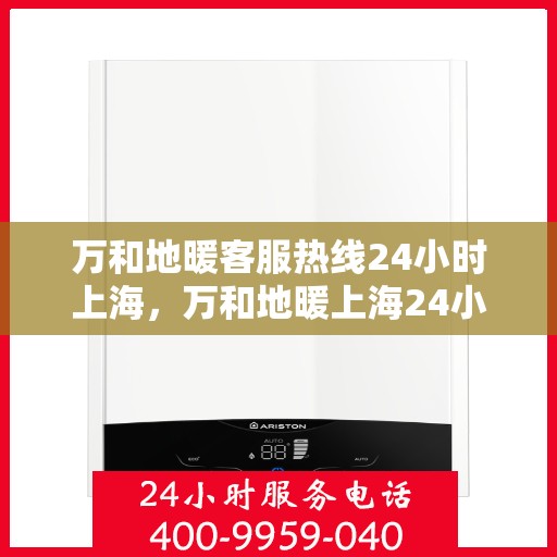 万和地暖客服热线24小时上海，万和地暖上海24小时客服热线，全天候服务暖人心