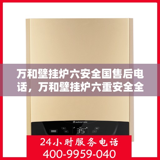 万和壁挂炉六安全国售后电话，万和壁挂炉六重安全全国售后热线电话公布