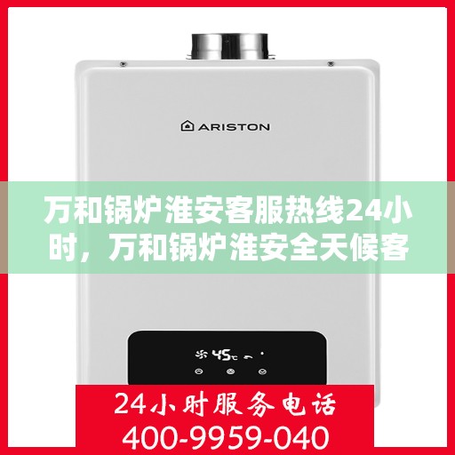 万和锅炉淮安客服热线24小时，万和锅炉淮安全天候客服热线支持