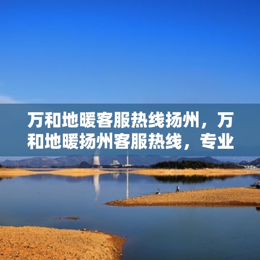 万和地暖客服热线扬州，万和地暖扬州客服热线，专业解答，温暖您的生活