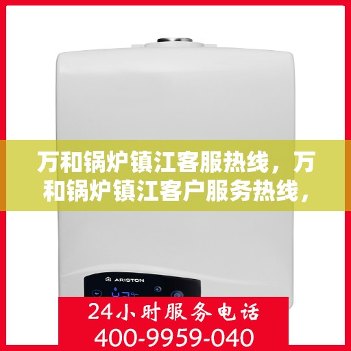 万和锅炉镇江客服热线，万和锅炉镇江客户服务热线，专业解决方案，贴心为您服务