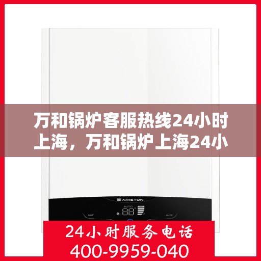 万和锅炉客服热线24小时上海，万和锅炉上海24小时客服热线专业服务