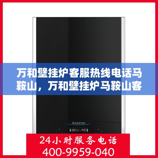 万和壁挂炉客服热线电话马鞍山，万和壁挂炉马鞍山客服热线电话及售后维修服务指南