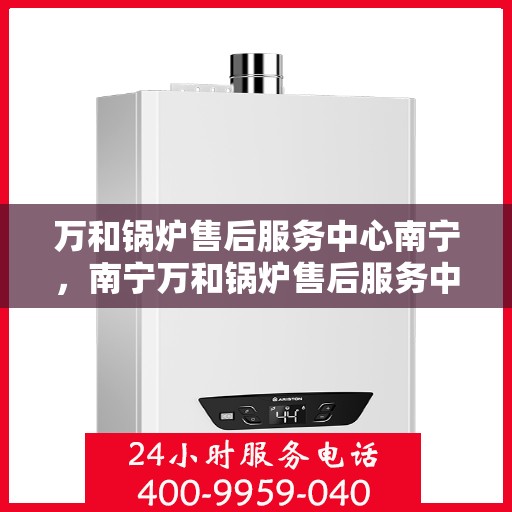 万和锅炉售后服务中心南宁，南宁万和锅炉售后服务中心，专业维修，贴心服务