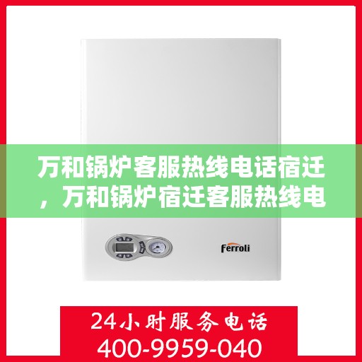 万和锅炉客服热线电话宿迁，万和锅炉宿迁客服热线电话全解析