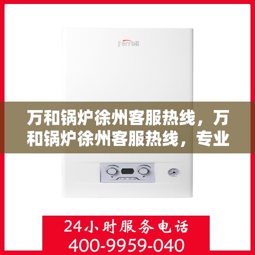 万和锅炉徐州客服热线，万和锅炉徐州客服热线，专业支持与解决方案一站式服务