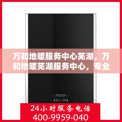 万和地暖服务中心芜湖，万和地暖芜湖服务中心，专业品质，温暖您的生活