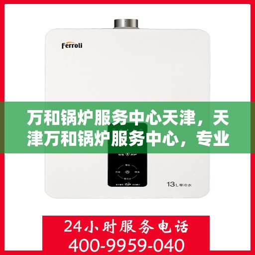 万和锅炉服务中心天津，天津万和锅炉服务中心，专业维修与保养一站式解决之道