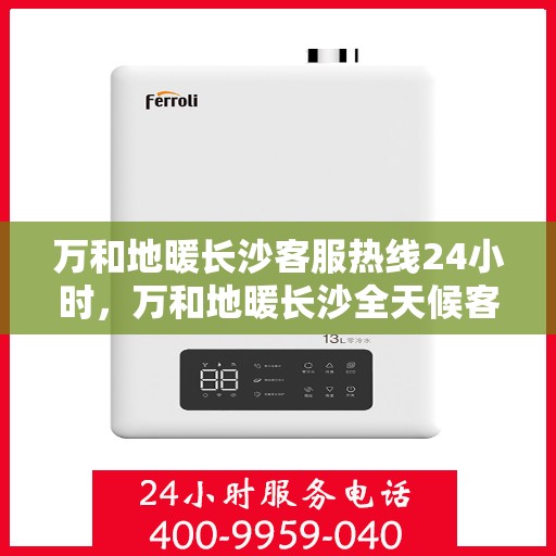 万和地暖长沙客服热线24小时，万和地暖长沙全天候客服热线，温暖连接每一刻