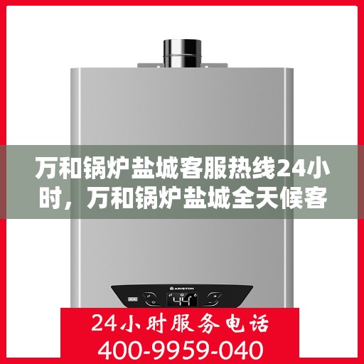 万和锅炉盐城客服热线24小时，万和锅炉盐城全天候客服热线，专业服务的暖心承诺