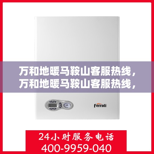 万和地暖马鞍山客服热线，万和地暖马鞍山客服热线，专业解答，温暖您的生活