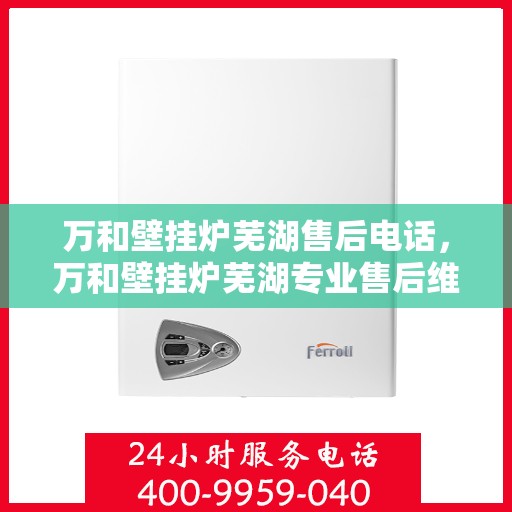 万和壁挂炉芜湖售后电话，万和壁挂炉芜湖专业售后维修服务热线及咨询电话号码