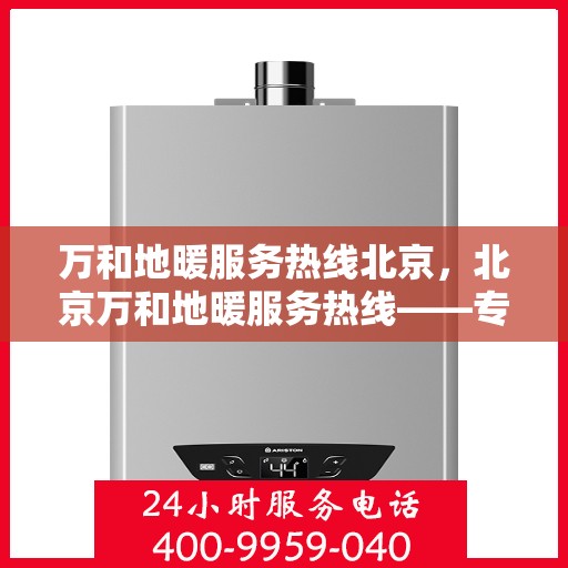 万和地暖服务热线北京，北京万和地暖服务热线——专业地暖解决方案与贴心服务