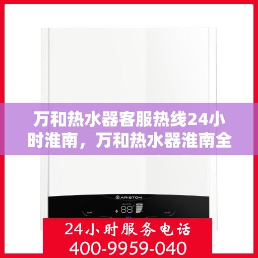 万和热水器客服热线24小时淮南，万和热水器淮南全天候客服热线，贴心服务随时在线