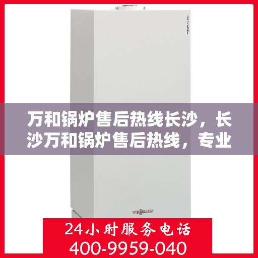 万和锅炉售后热线长沙，长沙万和锅炉售后热线，专业维修，贴心服务