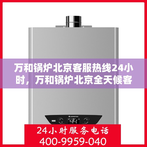 万和锅炉北京客服热线24小时，万和锅炉北京全天候客服热线，贴心服务不打烊