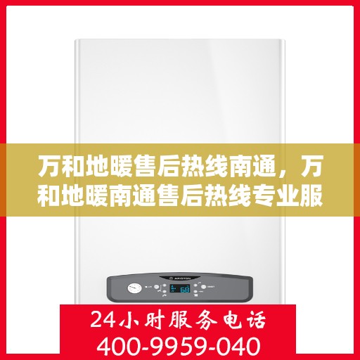 万和地暖售后热线南通，万和地暖南通售后热线专业服务，温暖您的生活之选